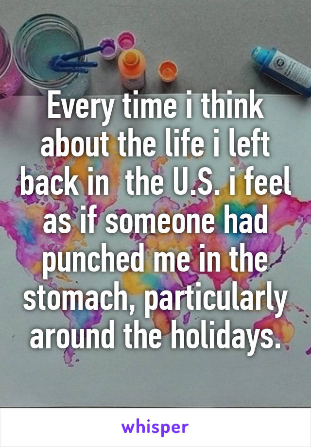 Every time i think about the life i left back in  the U.S. i feel as if someone had punched me in the stomach, particularly around the holidays.