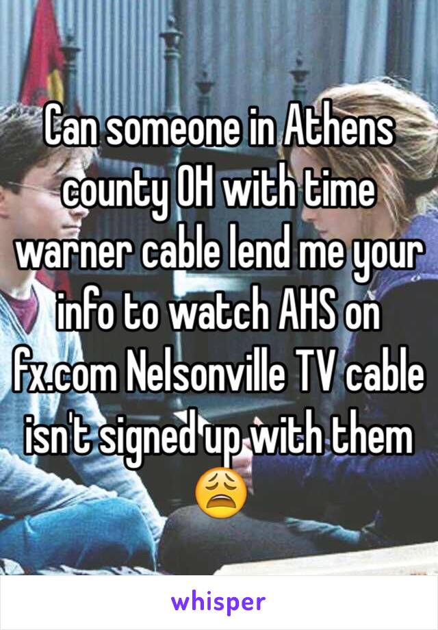 Can someone in Athens county OH with time warner cable lend me your info to watch AHS on fx.com Nelsonville TV cable isn't signed up with them 😩