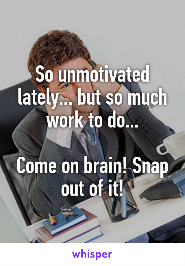 So unmotivated lately... but so much work to do...

Come on brain! Snap out of it!