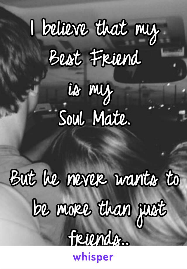 I believe that my
 Best Friend 
is my 
Soul Mate.

But he never wants to be more than just friends..