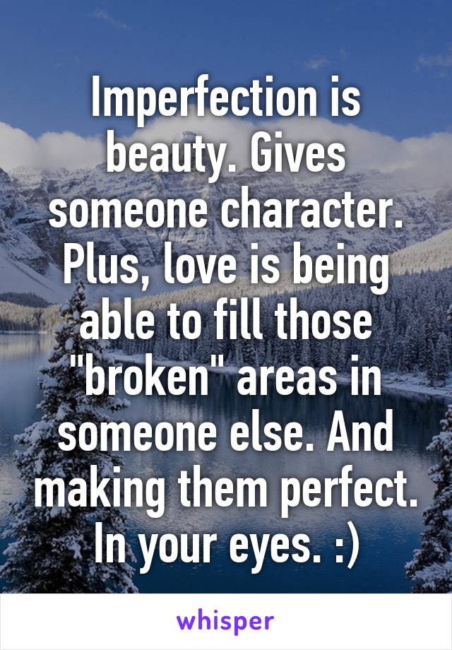 Imperfection is beauty. Gives someone character. Plus, love is being able to fill those "broken" areas in someone else. And making them perfect. In your eyes. :)