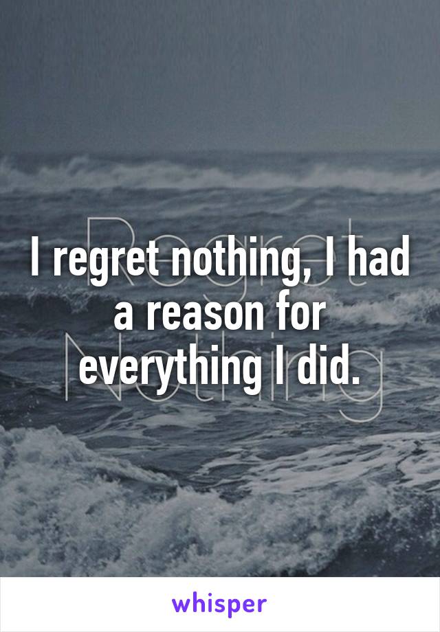I regret nothing, I had a reason for everything I did.