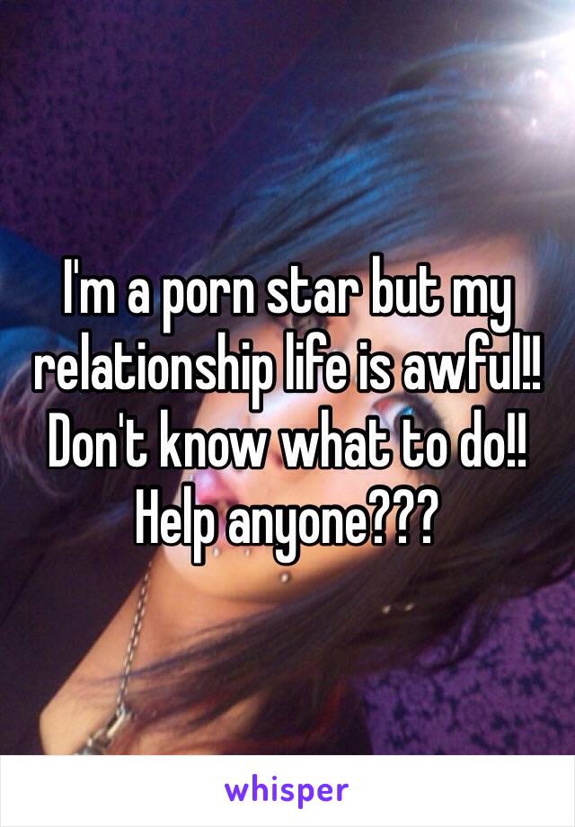 I'm a porn star but my relationship life is awful!! Don't know what to do!! Help anyone??? 