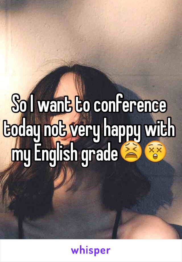 So I want to conference today not very happy with my English grade😫😲