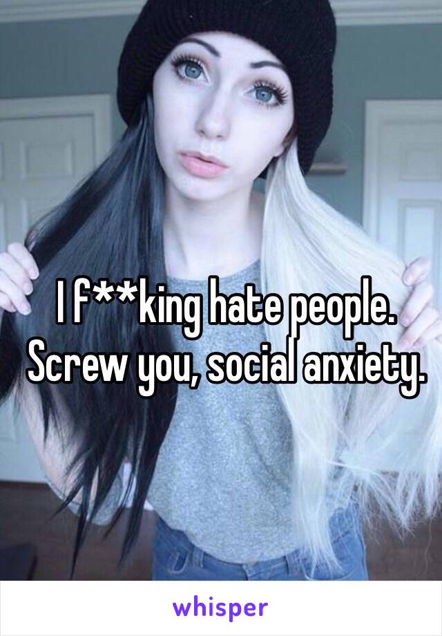 I f**king hate people. Screw you, social anxiety.