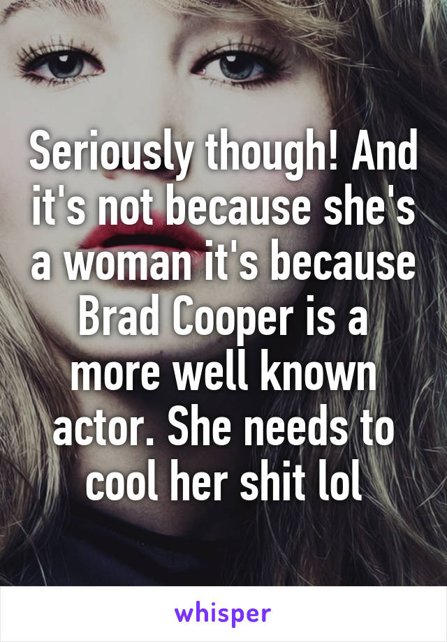 Seriously though! And it's not because she's a woman it's because Brad Cooper is a more well known actor. She needs to cool her shit lol