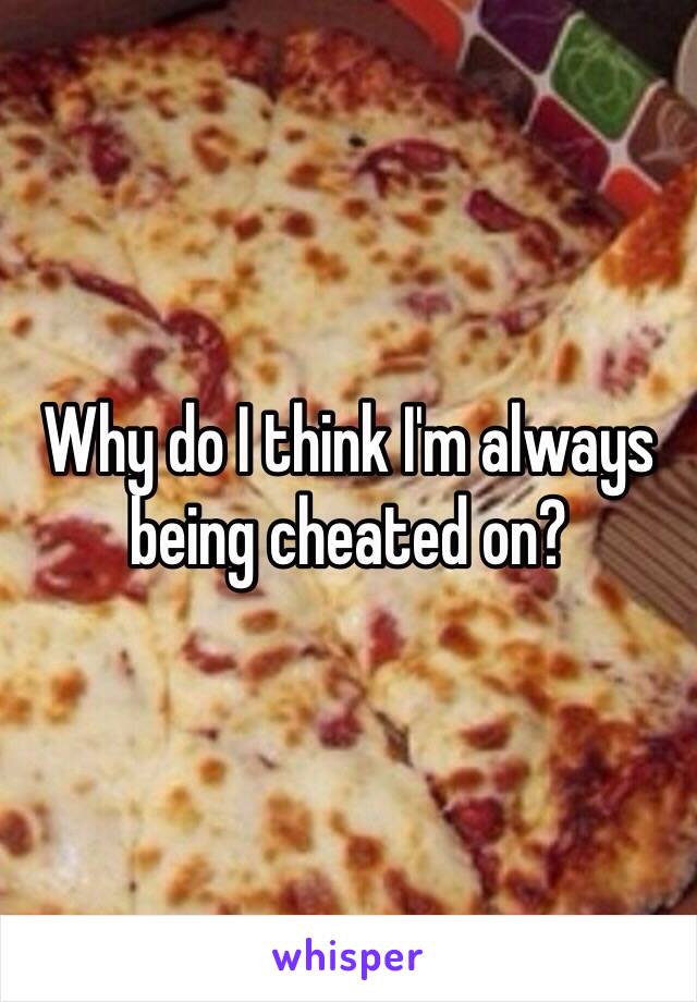 Why do I think I'm always being cheated on?