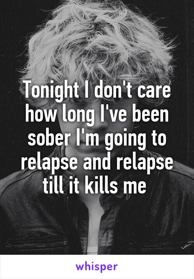 Tonight I don't care how long I've been sober I'm going to relapse and relapse till it kills me 