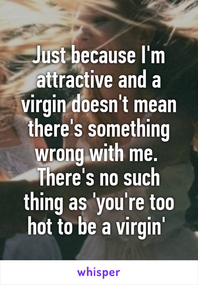 Just because I'm attractive and a virgin doesn't mean there's something wrong with me. 
There's no such thing as 'you're too hot to be a virgin' 