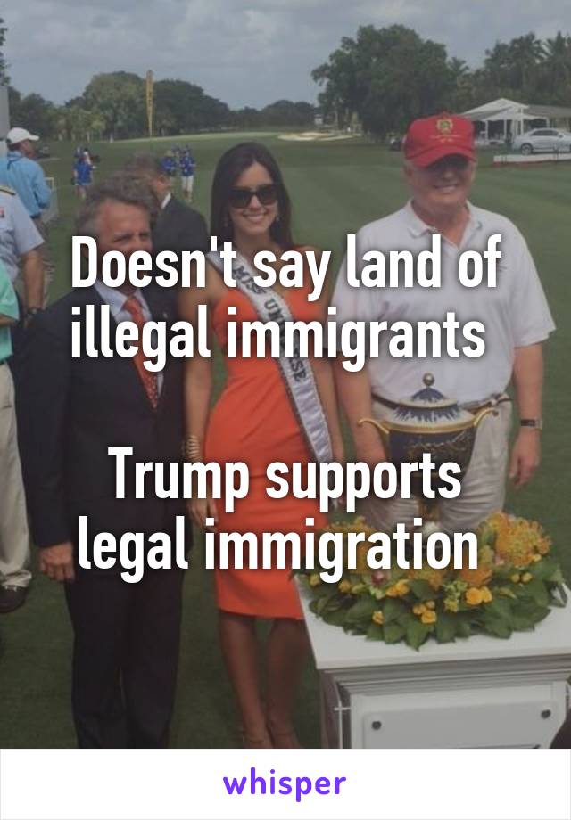 Doesn't say land of illegal immigrants 

Trump supports legal immigration 