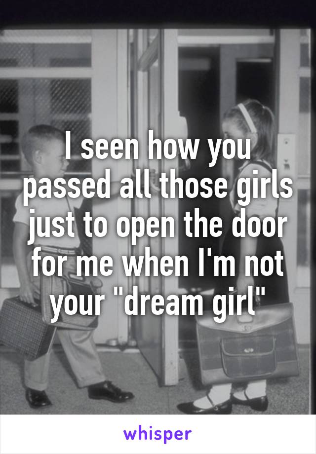 I seen how you passed all those girls just to open the door for me when I'm not your "dream girl"