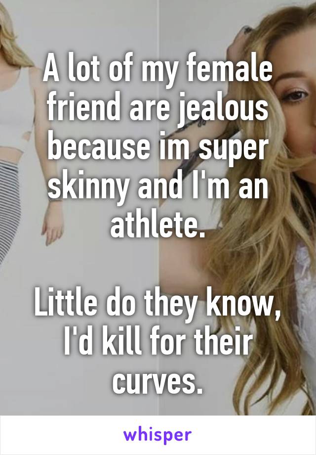 A lot of my female friend are jealous because im super skinny and I'm an athlete.

Little do they know, I'd kill for their curves.