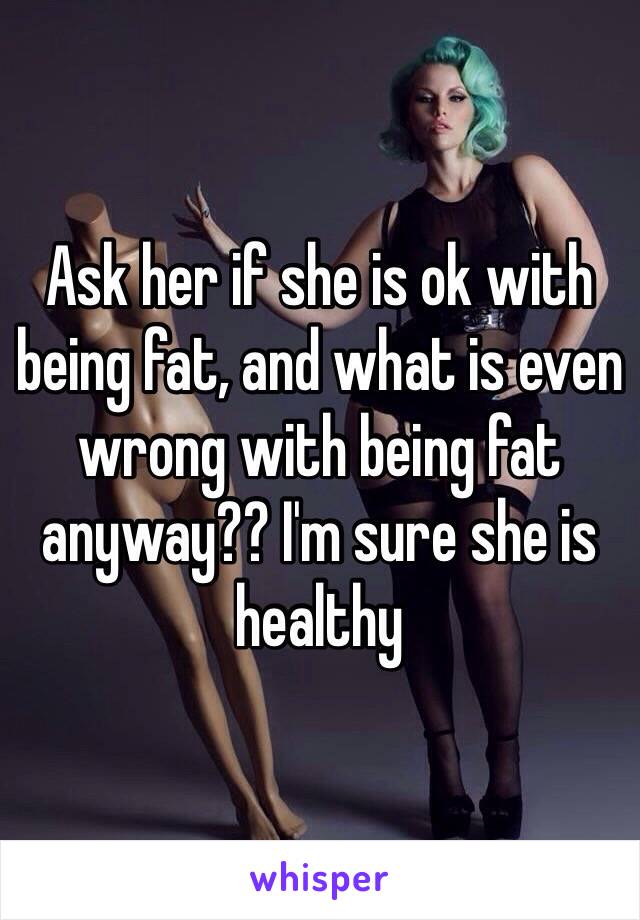 Ask her if she is ok with being fat, and what is even wrong with being fat anyway?? I'm sure she is healthy