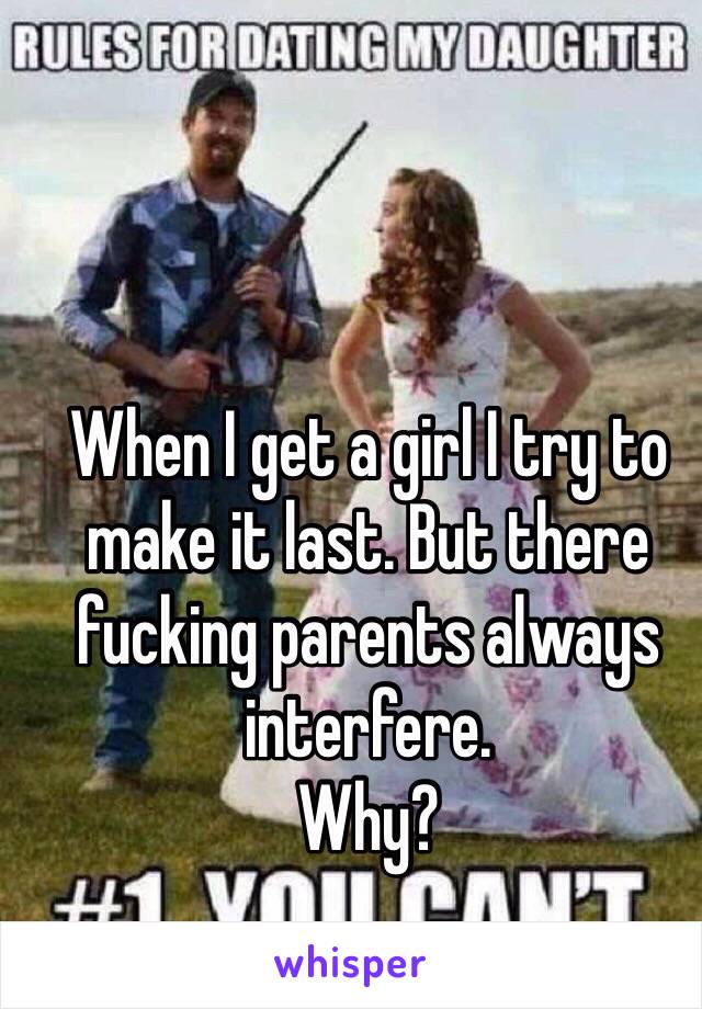 When I get a girl I try to make it last. But there fucking parents always interfere.
Why?