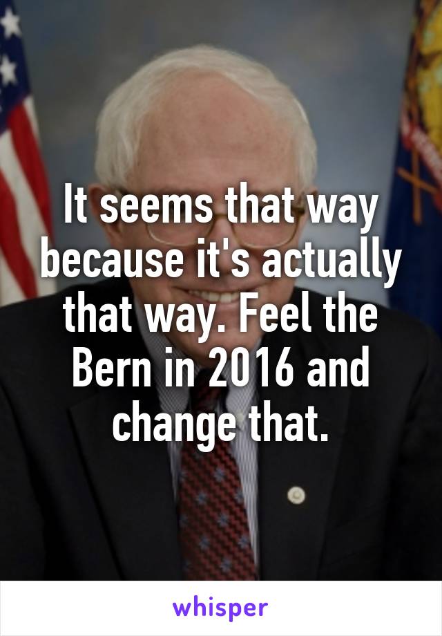 It seems that way because it's actually that way. Feel the Bern in 2016 and change that.