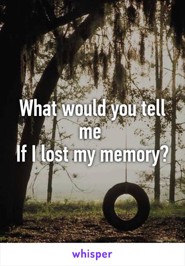 What would you tell me 
If I lost my memory?