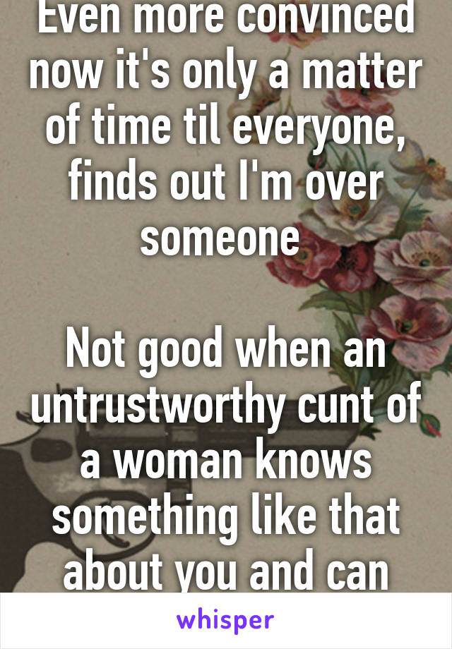 Even more convinced now it's only a matter of time til everyone, finds out I'm over someone 

Not good when an untrustworthy cunt of a woman knows something like that about you and can tell her 