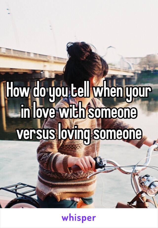 How do you tell when your in love with someone versus loving someone