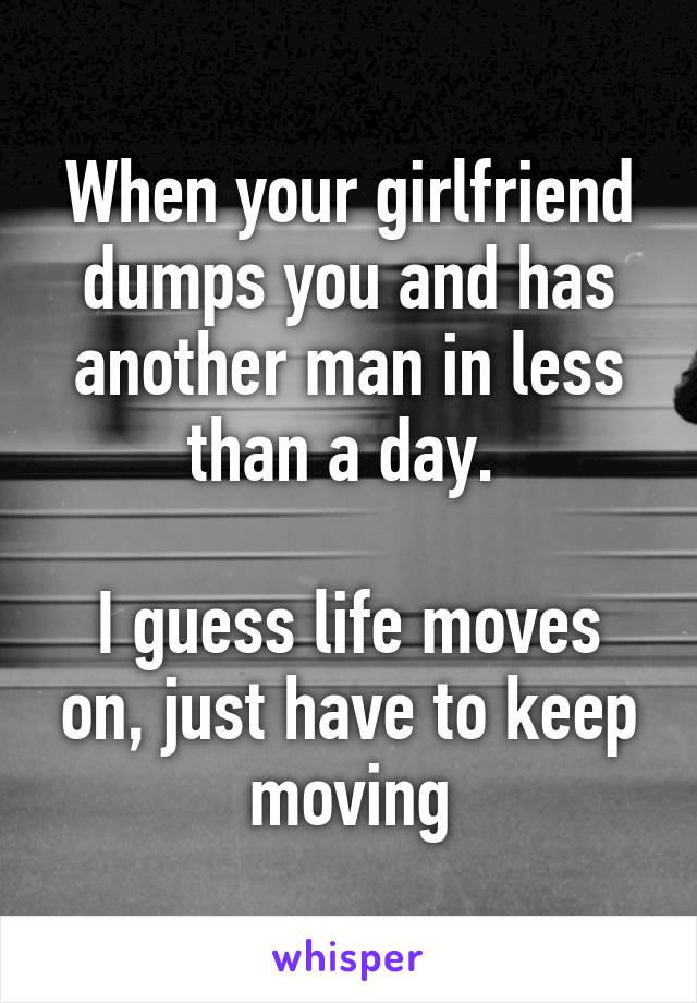 When your girlfriend dumps you and has another man in less than a day. 

I guess life moves on, just have to keep moving