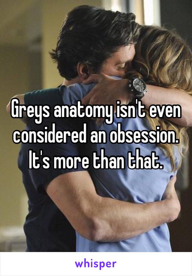 Greys anatomy isn't even considered an obsession. It's more than that. 