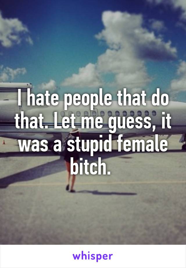 I hate people that do that. Let me guess, it was a stupid female bitch. 
