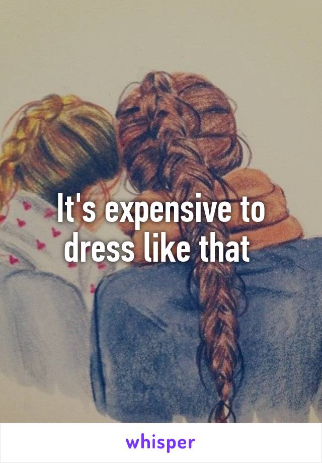 It's expensive to dress like that 