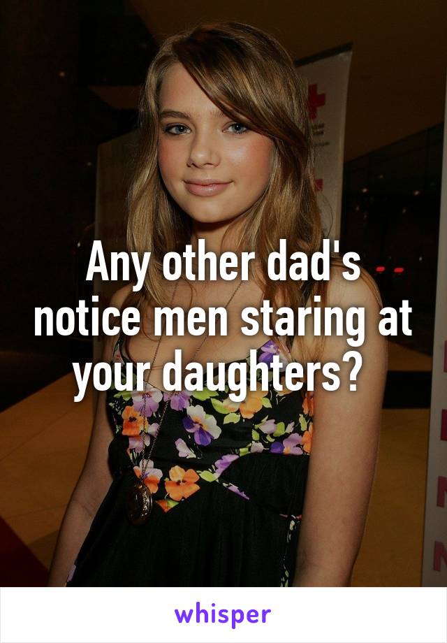 Any other dad's notice men staring at your daughters? 