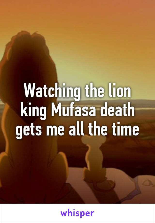 Watching the lion king Mufasa death gets me all the time