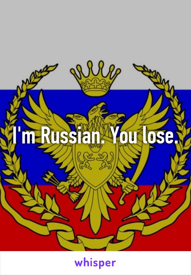 I'm Russian. You lose.