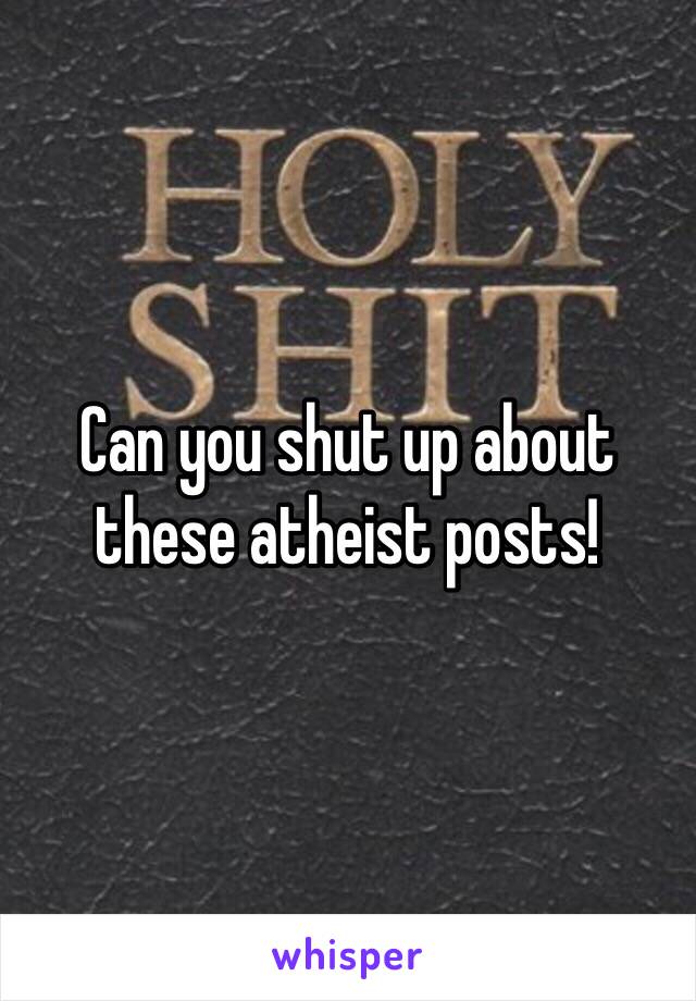 Can you shut up about these atheist posts!