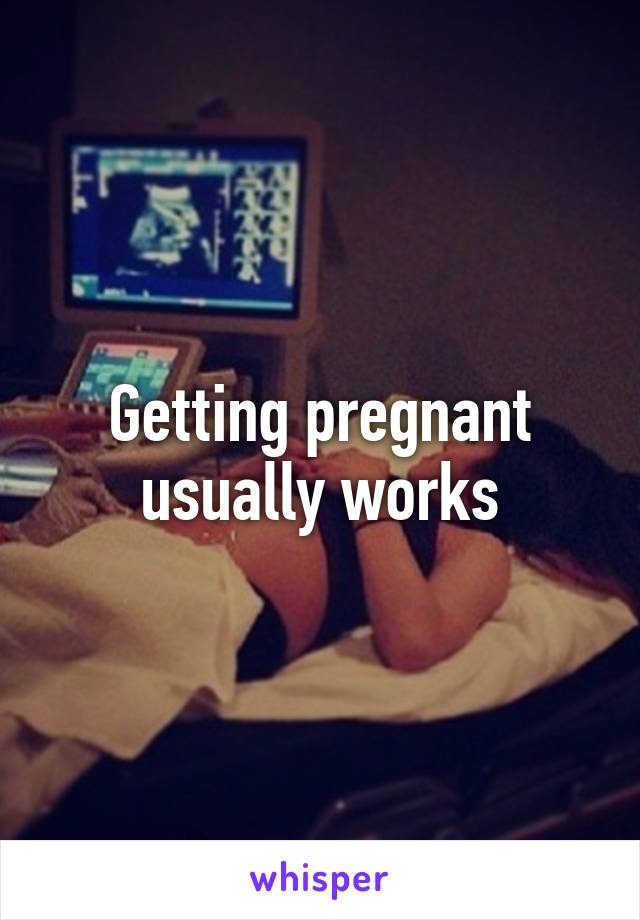 Getting pregnant usually works