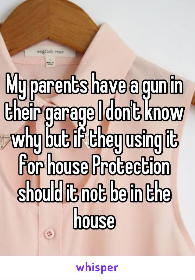 My parents have a gun in their garage I don't know why but if they using it for house Protection should it not be in the house