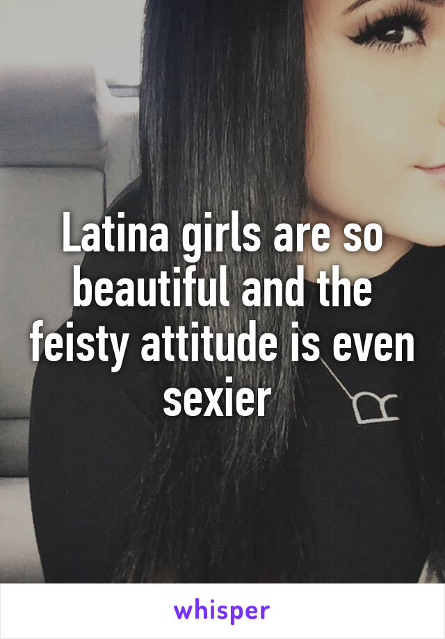 Latina girls are so beautiful and the feisty attitude is even sexier 