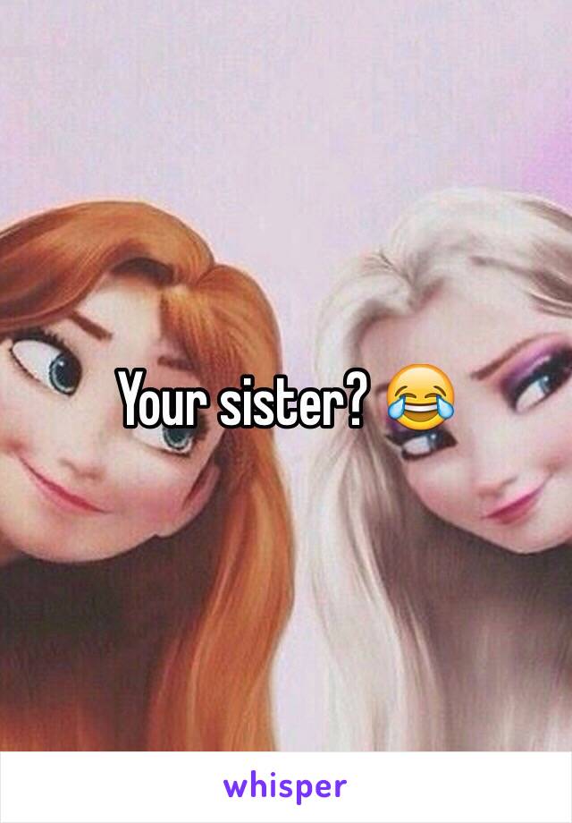 Your sister? 😂