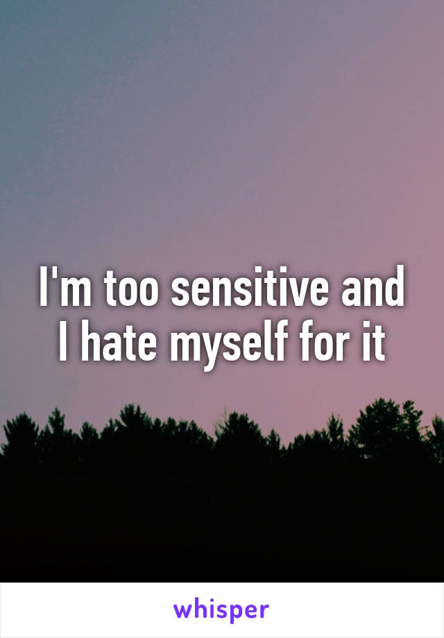 I'm too sensitive and I hate myself for it