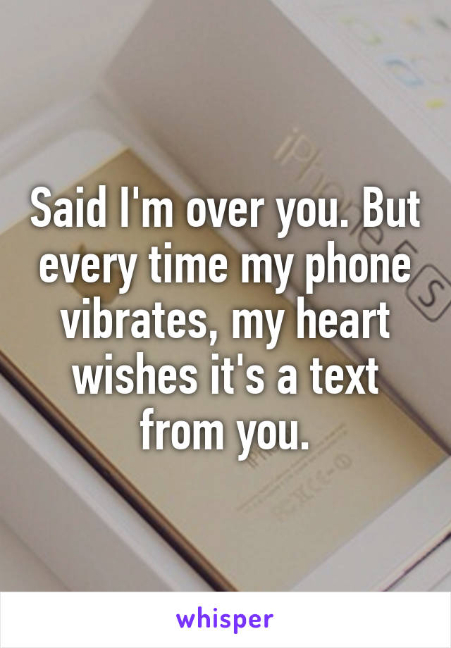 Said I'm over you. But every time my phone vibrates, my heart wishes it's a text from you.