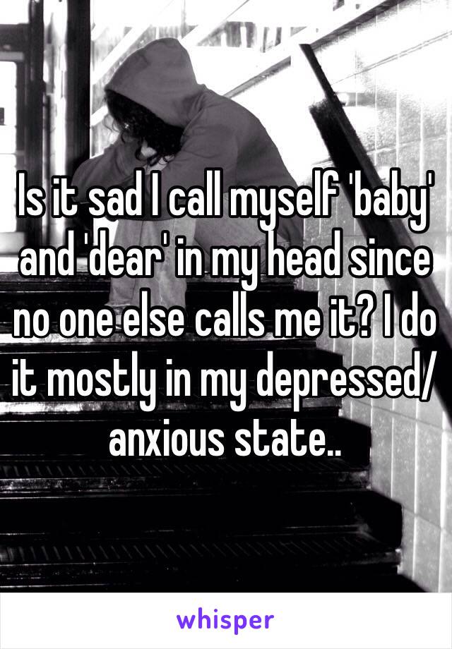 Is it sad I call myself 'baby' and 'dear' in my head since no one else calls me it? I do it mostly in my depressed/anxious state..