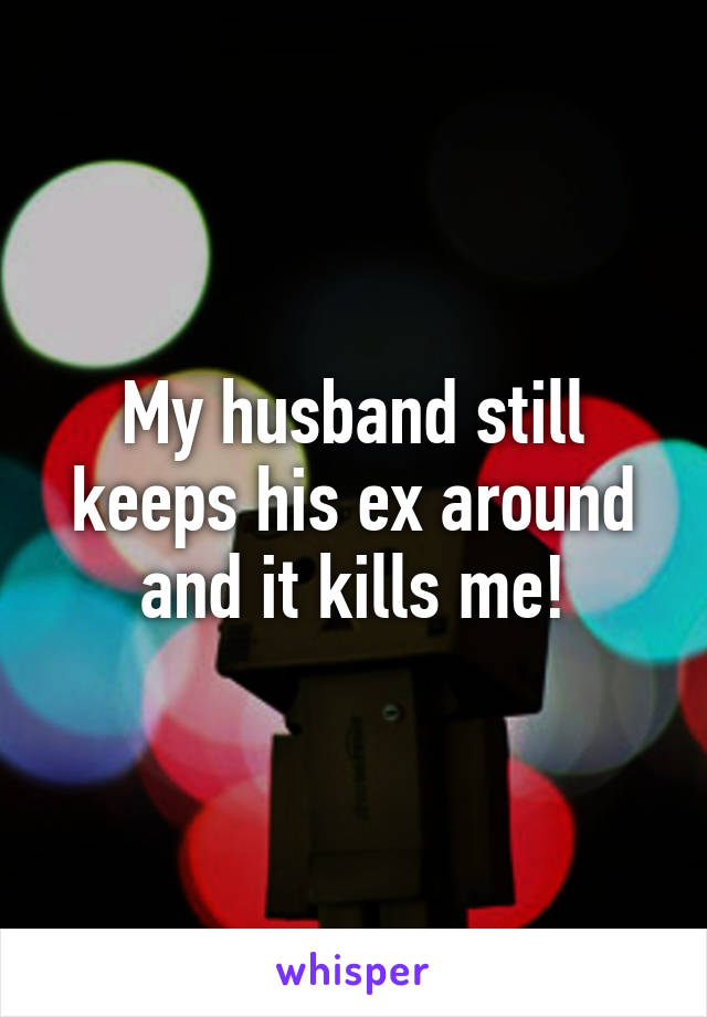 My husband still keeps his ex around and it kills me!