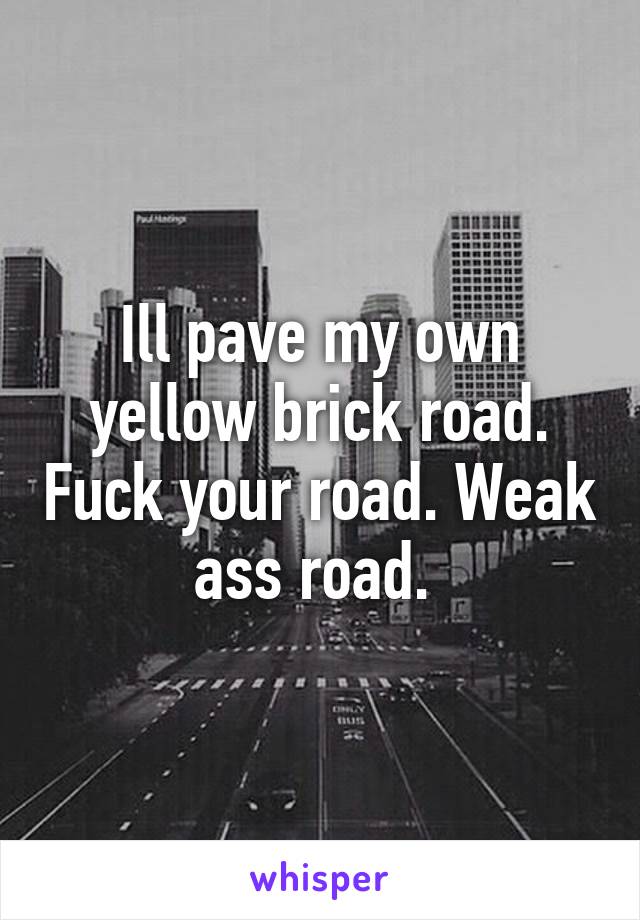 Ill pave my own yellow brick road. Fuck your road. Weak ass road. 