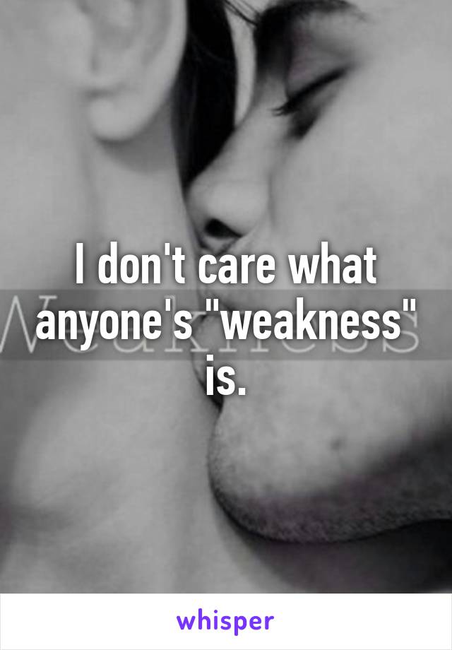 I don't care what anyone's "weakness" is.