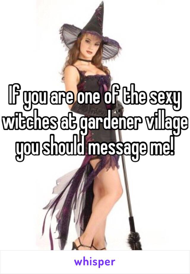 If you are one of the sexy witches at gardener village you should message me!
