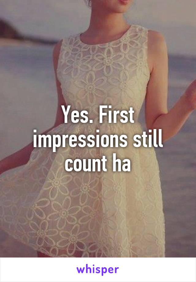 Yes. First impressions still count ha