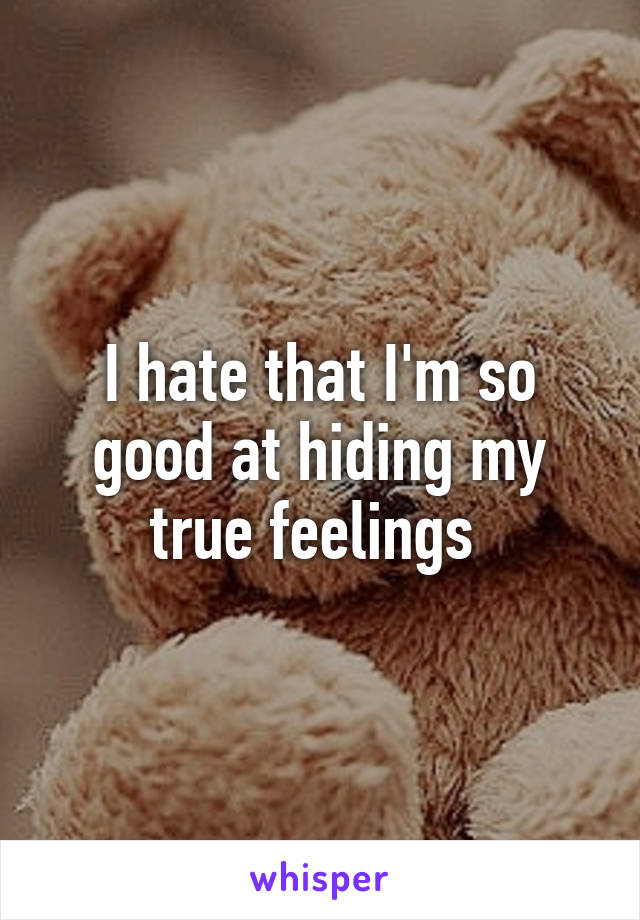 I hate that I'm so good at hiding my true feelings 