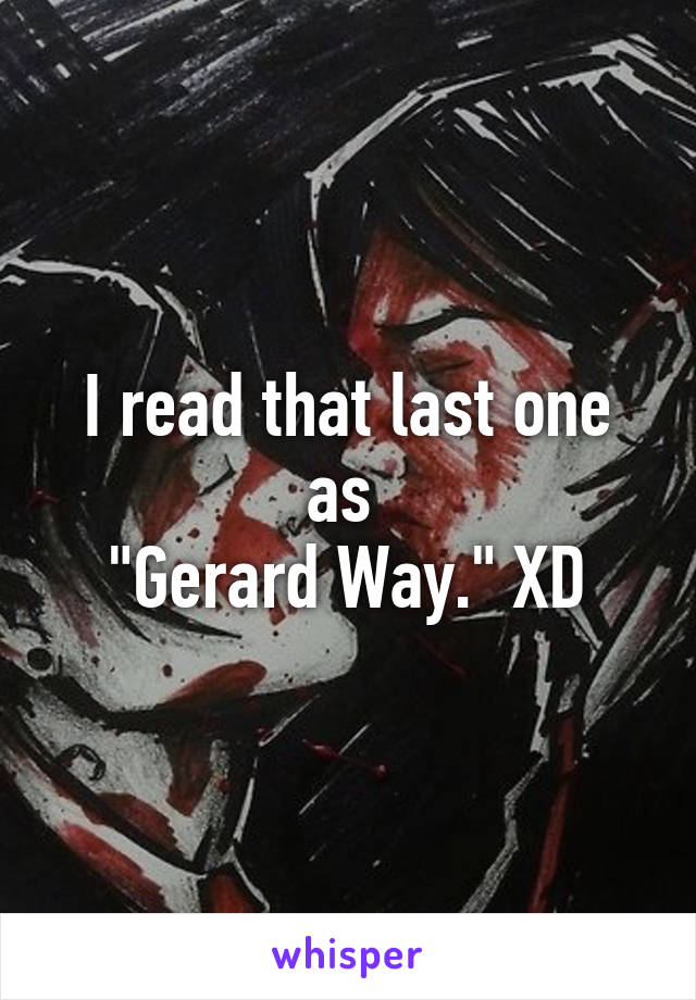 I read that last one as 
"Gerard Way." XD