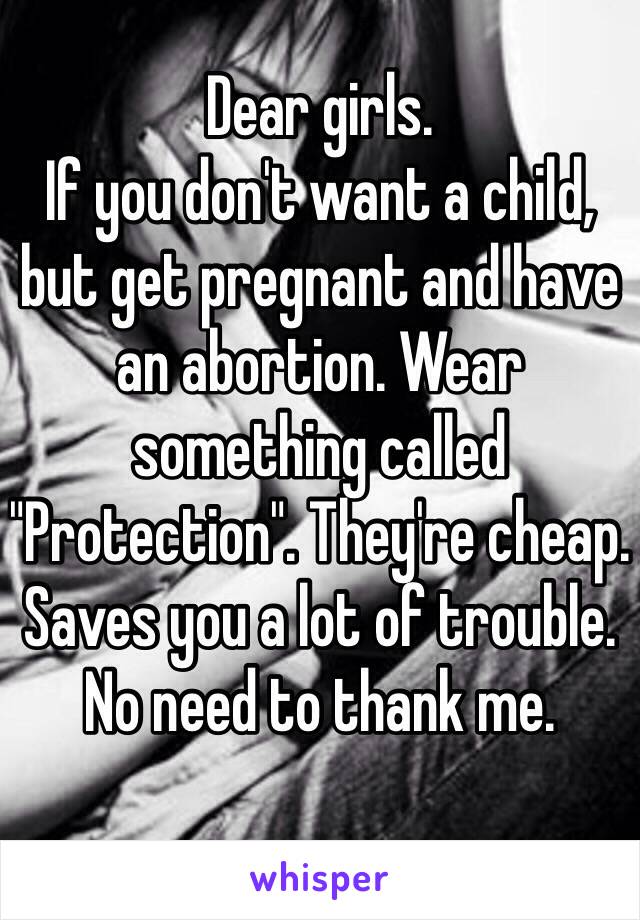 Dear girls.
If you don't want a child, but get pregnant and have an abortion. Wear something called "Protection". They're cheap. Saves you a lot of trouble. No need to thank me.