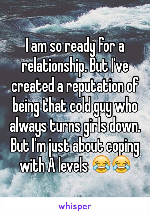 I am so ready for a relationship. But I've created a reputation of being that cold guy who always turns girls down. But I'm just about coping with A levels 😂😂
