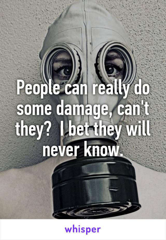 People can really do some damage, can't they?  I bet they will never know.