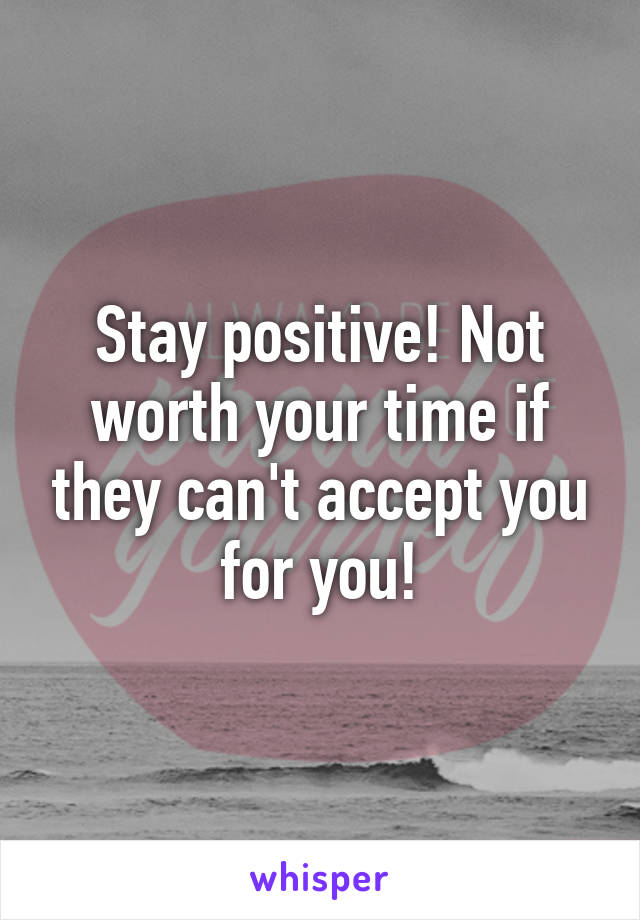 Stay positive! Not worth your time if they can't accept you for you!
