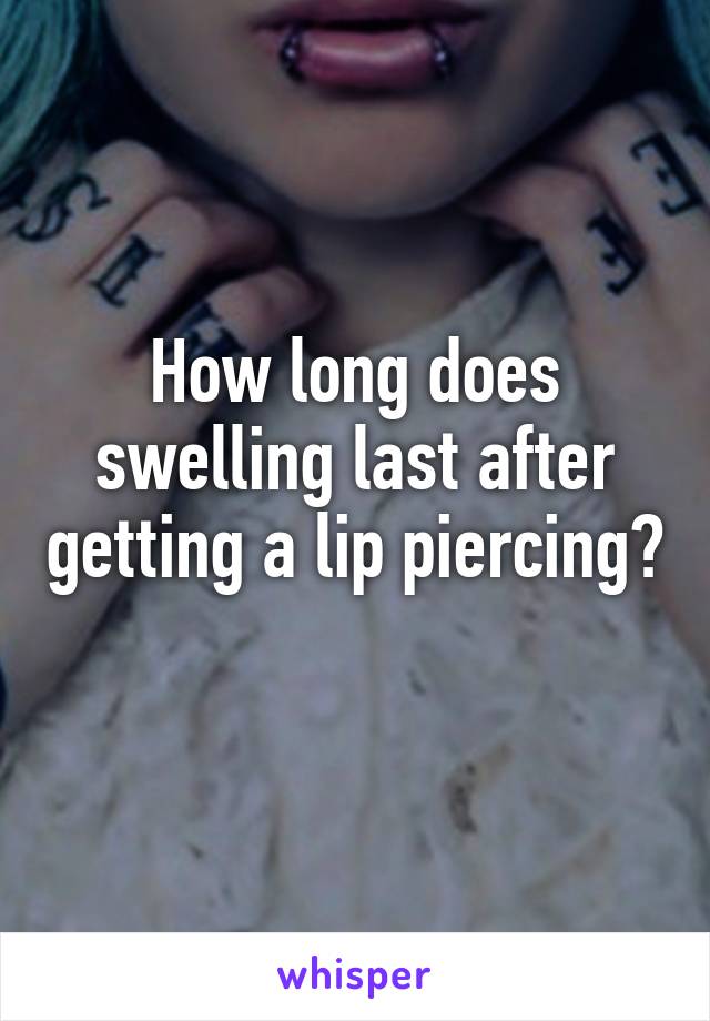 How long does swelling last after getting a lip piercing? 