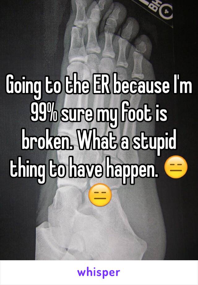 Going to the ER because I'm 99% sure my foot is broken. What a stupid thing to have happen. 😑😑